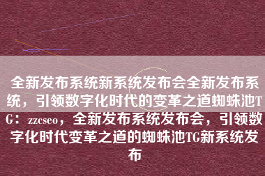 全新发布系统新系统发布会全新发布系统，引领数字化时代的变革之道蜘蛛池TG：zzcseo，全新发布系统发布会，引领数字化时代变革之道的蜘蛛池TG新系统发布