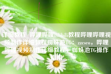 详细教程_哔哩哔哩bilibili教程哔哩哔哩视频制作详细教程蜘蛛池TG：zzcseo，哔哩哔哩视频制作详细教程，蜘蛛池TG操作指南