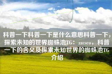 科普一下科普一下是什么意思科普一下，探索未知的世界蜘蛛池TG：zzcseo，科普一下的含义及探索未知世界的蜘蛛池TG介绍