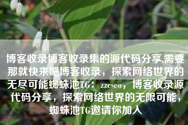 博客收录博客收录集的源代码分享,需要那就快来吧博客收录，探索网络世界的无尽可能蜘蛛池TG：zzcseo，博客收录源代码分享，探索网络世界的无限可能，蜘蛛池TG邀请你加入