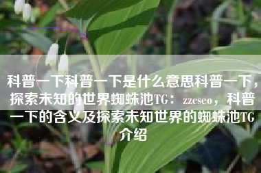 科普一下科普一下是什么意思科普一下，探索未知的世界蜘蛛池TG：zzcseo，科普一下的含义及探索未知世界的蜘蛛池TG介绍