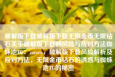 破解版下载破解版下载无限金币无限钻石关于破解版下载的风险与应对方法蜘蛛池TG：zzcseo，破解版下载风险解析及应对方法，无限金币钻石的诱惑与蜘蛛池TG的秘密