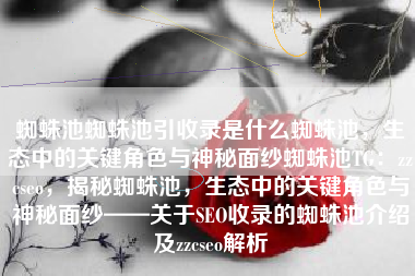 蜘蛛池蜘蛛池引收录是什么蜘蛛池,生态中的关键角色与神秘面纱蜘蛛池TG:zzcseo,揭秘蜘蛛池,生态中的关键角色与神秘面纱——关于SEO收录的蜘蛛池介绍及zzcseo解析 蜘蛛池蜘蛛池引收录是什么蜘蛛池,生态中的关键角色与神秘面纱蜘蛛池TG:zzcseo,揭秘蜘蛛池,生态中的关键角色与神秘面纱——关于SEO收录的蜘蛛池介绍及zzcseo解析