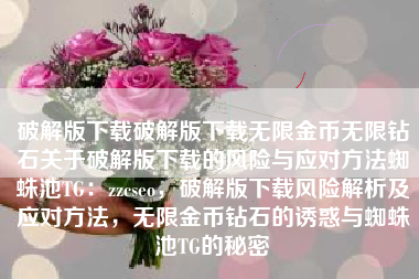 破解版下载破解版下载无限金币无限钻石关于破解版下载的风险与应对方法蜘蛛池TG：zzcseo，破解版下载风险解析及应对方法，无限金币钻石的诱惑与蜘蛛池TG的秘密