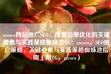 seoseo网站推广SEO,搜索引擎优化的关键要素与实践策略蜘蛛池TG:zzcseo,SEO推广策略,关键要素与实践策略蜘蛛池指南(附TG,zzcseo) seoseo网站推广SEO,搜索引擎优化的关键要素与实践策略蜘蛛池TG:zzcseo,SEO推广策略,关键要素与实践策略蜘蛛池指南(附TG,zzcseo)