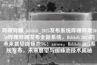 哔哩哔哩_bilibili_2025发布系统哔哩哔哩2050哔哩哔哩发布全新系统,Bilibili 2025的未来展望蜘蛛池TG:zzcseo,Bilibili 2025系统发布,未来展望与蜘蛛池技术揭秘 哔哩哔哩_bilibili_2025发布系统哔哩哔哩2050哔哩哔哩发布全新系统,Bilibili 2025的未来展望蜘蛛池TG:zzcseo,Bilibili 2025系统发布,未来展望与蜘蛛池技术揭秘