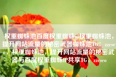 权重蜘蛛池百度权重蜘蛛ip权重蜘蛛池，提升网站流量的秘密武器蜘蛛池TG：zzcseo，权重蜘蛛池，提升网站流量的秘密武器与百度权重蜘蛛IP共享TG，zzcseo