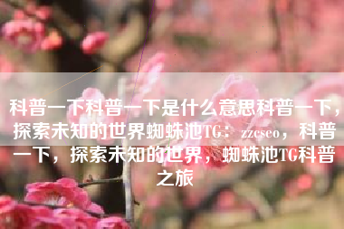 科普一下科普一下是什么意思科普一下，探索未知的世界蜘蛛池TG：zzcseo，科普一下，探索未知的世界，蜘蛛池TG科普之旅