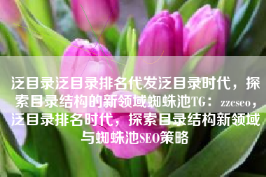 泛目录泛目录排名代发泛目录时代,探索目录结构的新领域蜘蛛池TG:zzcseo,泛目录排名时代,探索目录结构新领域与蜘蛛池SEO策略 泛目录泛目录排名代发泛目录时代,探索目录结构的新领域蜘蛛池TG:zzcseo,泛目录排名时代,探索目录结构新领域与蜘蛛池SEO策略