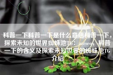 科普一下科普一下是什么意思科普一下，探索未知的世界蜘蛛池TG：zzcseo，科普一下的含义及探索未知世界的蜘蛛池TG介绍