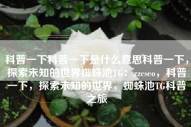 科普一下科普一下是什么意思科普一下，探索未知的世界蜘蛛池TG：zzcseo，科普一下，探索未知的世界，蜘蛛池TG科普之旅