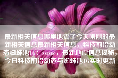 最新相关信息哪里地震了今天刚刚的最新相关信息最新相关信息，科技前沿动态蜘蛛池TG：zzcseo，最新地震信息揭秘，今日科技前沿动态与蜘蛛池TG实时更新