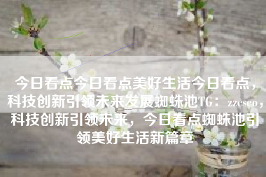 今日看点今日看点美好生活今日看点，科技创新引领未来发展蜘蛛池TG：zzcseo，科技创新引领未来，今日看点蜘蛛池引领美好生活新篇章