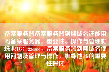 备案服务器备案服务器到期域名还能用吗备案服务器，重要性、操作与管理蜘蛛池TG：zzcseo，备案服务器到期域名使用问题及管理与操作，蜘蛛池TG的重要性探讨