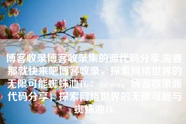 博客收录博客收录集的源代码分享,需要那就快来吧博客收录，探索网络世界的无限可能蜘蛛池TG：zzcseo，博客收录源代码分享，探索网络世界的无限可能与蜘蛛池TG