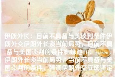 伊朗外交部长最新表态，当前局势下与美国的谈判条件尚未成熟