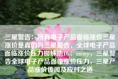 三星警告:所有电子产品面临涨价三星涨价是真的吗三星警告,全球电子产品面临涨价压力蜘蛛池TG:zzcseo,三星警告全球电子产品面临涨价压力,三星产品涨价传闻及应对之道 三星警告:所有电子产品面临涨价三星涨价是真的吗三星警告,全球电子产品面临涨价压力蜘蛛池TG:zzcseo,三星警告全球电子产品面临涨价压力,三星产品涨价传闻及应对之道