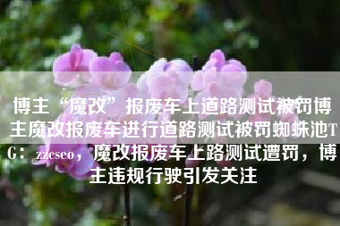 博主“魔改”报废车上道路测试被罚博主魔改报废车进行道路测试被罚蜘蛛池TG：zzcseo，魔改报废车上路测试遭罚，博主违规行驶引发关注