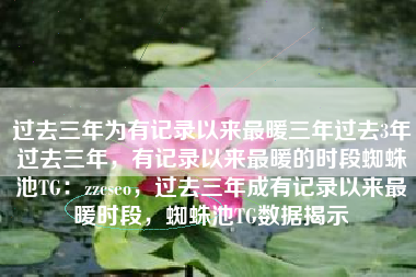 过去三年为有记录以来最暖三年过去3年过去三年，有记录以来最暖的时段蜘蛛池TG：zzcseo，过去三年成有记录以来最暖时段，蜘蛛池TG数据揭示