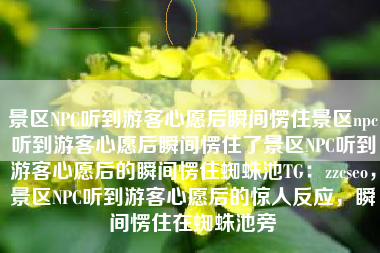景区NPC听到游客心愿后瞬间愣住景区npc听到游客心愿后瞬间愣住了景区NPC听到游客心愿后的瞬间愣住蜘蛛池TG：zzcseo，景区NPC听到游客心愿后的惊人反应，瞬间愣住在蜘蛛池旁