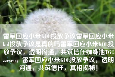 雷军回应小米KOL投放争议雷军回应小米kol投放争议是真的吗雷军回应小米KOL投放争议，透明沟通，共筑信任蜘蛛池TG：zzcseo，雷军回应小米KOL投放争议，透明沟通，共筑信任，真相揭秘！