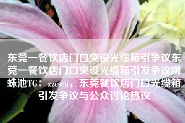 东莞一餐饮店门口突设光缆箱引争议东莞一餐饮店门口突设光缆箱引发争议蜘蛛池TG:zzcseo,东莞餐饮店门口光缆箱引发争议与公众讨论热议 东莞一餐饮店门口突设光缆箱引争议东莞一餐饮店门口突设光缆箱引发争议蜘蛛池TG:zzcseo,东莞餐饮店门口光缆箱引发争议与公众讨论热议