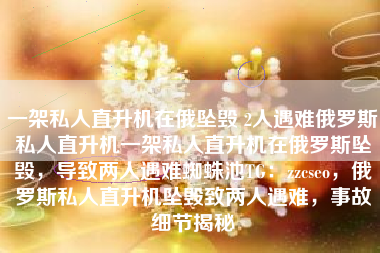 一架私人直升机在俄坠毁 2人遇难俄罗斯私人直升机一架私人直升机在俄罗斯坠毁，导致两人遇难蜘蛛池TG：zzcseo，俄罗斯私人直升机坠毁致两人遇难，事故细节揭秘