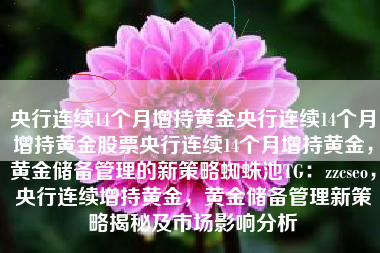 央行连续14个月增持黄金央行连续14个月增持黄金股票央行连续14个月增持黄金,黄金储备管理的新策略蜘蛛池TG:zzcseo,央行连续增持黄金,黄金储备管理新策略揭秘及市场影响分析 央行连续14个月增持黄金央行连续14个月增持黄金股票央行连续14个月增持黄金,黄金储备管理的新策略蜘蛛池TG:zzcseo,央行连续增持黄金,黄金储备管理新策略揭秘及市场影响分析