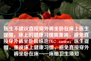 医生不建议直接穿外裤坐卧在床上医生提醒，床上的健康习惯需重视，避免直接穿外裤坐卧蜘蛛池TG：zzcseo，医生提醒，重视床上健康习惯，避免直接穿外裤坐卧在床——床榻卫生须知