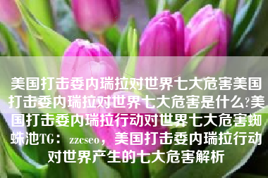 美国打击委内瑞拉对世界七大危害美国打击委内瑞拉对世界七大危害是什么?美国打击委内瑞拉行动对世界七大危害蜘蛛池TG：zzcseo，美国打击委内瑞拉行动对世界产生的七大危害解析