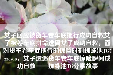 女子回应被货车卷车底拖行成功自救女子被卷车底拼命逃离女子成功自救,面对货车卷车底拖行的惊险时刻蜘蛛池TG:zzcseo,女子遭遇货车卷车底惊险瞬间成功自救——蜘蛛池TG分享故事 女子回应被货车卷车底拖行成功自救女子被卷车底拼命逃离女子成功自救,面对货车卷车底拖行的惊险时刻蜘蛛池TG:zzcseo,女子遭遇货车卷车底惊险瞬间成功自救——蜘蛛池TG分享故事