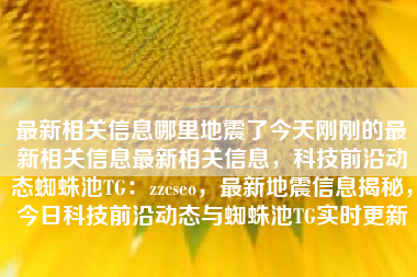 最新相关信息哪里地震了今天刚刚的最新相关信息最新相关信息，科技前沿动态蜘蛛池TG：zzcseo，最新地震信息揭秘，今日科技前沿动态与蜘蛛池TG实时更新