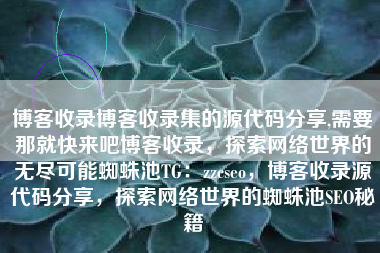 博客收录博客收录集的源代码分享,需要那就快来吧博客收录，探索网络世界的无尽可能蜘蛛池TG：zzcseo，博客收录源代码分享，探索网络世界的蜘蛛池SEO秘籍