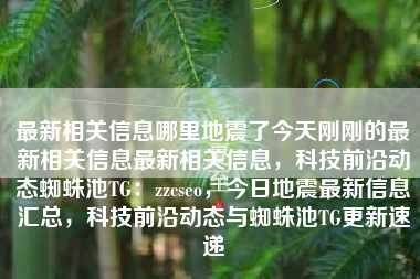 最新相关信息哪里地震了今天刚刚的最新相关信息最新相关信息，科技前沿动态蜘蛛池TG：zzcseo，今日地震最新信息汇总，科技前沿动态与蜘蛛池TG更新速递