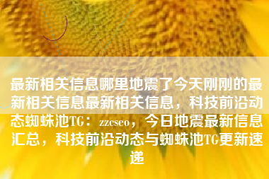 最新相关信息哪里地震了今天刚刚的最新相关信息最新相关信息，科技前沿动态蜘蛛池TG：zzcseo，今日地震最新信息汇总，科技前沿动态与蜘蛛池TG更新速递