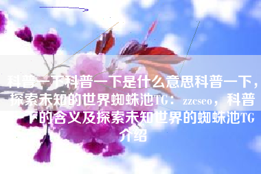 科普一下科普一下是什么意思科普一下，探索未知的世界蜘蛛池TG：zzcseo，科普一下的含义及探索未知世界的蜘蛛池TG介绍