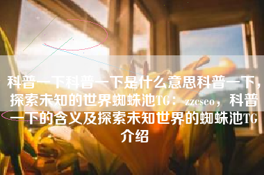 科普一下科普一下是什么意思科普一下，探索未知的世界蜘蛛池TG：zzcseo，科普一下的含义及探索未知世界的蜘蛛池TG介绍