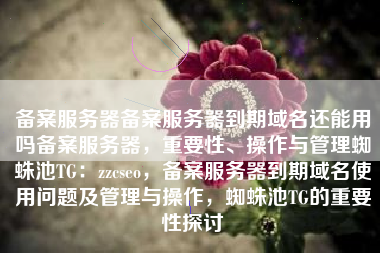 备案服务器备案服务器到期域名还能用吗备案服务器，重要性、操作与管理蜘蛛池TG：zzcseo，备案服务器到期域名使用问题及管理与操作，蜘蛛池TG的重要性探讨