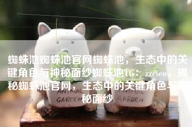 蜘蛛池蜘蛛池官网蜘蛛池,生态中的关键角色与神秘面纱蜘蛛池TG:zzcseo,揭秘蜘蛛池官网,生态中的关键角色与神秘面纱 蜘蛛池蜘蛛池官网蜘蛛池,生态中的关键角色与神秘面纱蜘蛛池TG:zzcseo,揭秘蜘蛛池官网,生态中的关键角色与神秘面纱