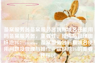 备案服务器备案服务器到期域名还能用吗备案服务器，重要性、操作与管理蜘蛛池TG：zzcseo，备案服务器到期域名使用问题及管理与操作，蜘蛛池TG的重要性探讨