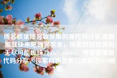 博客收录博客收录集的源代码分享,需要那就快来吧博客收录,探索网络世界的无尽可能蜘蛛池TG:zzcseo,博客收录源代码分享,探索网络世界的蜘蛛池SEO秘籍 博客收录博客收录集的源代码分享,需要那就快来吧博客收录,探索网络世界的无尽可能蜘蛛池TG:zzcseo,博客收录源代码分享,探索网络世界的蜘蛛池SEO秘籍