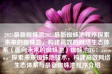 2025最新蜘蛛池2025最新蜘蛛池程序探索未来的蜘蛛池，构建高效的网络生态体系（面向未来的蜘蛛池）蜘蛛池TG：zzcseo，探索未来蜘蛛池技术，构建高效网络生态体系与最新蜘蛛池程序介绍