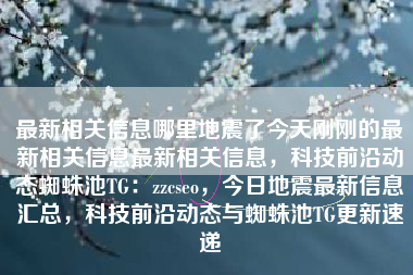 最新相关信息哪里地震了今天刚刚的最新相关信息最新相关信息，科技前沿动态蜘蛛池TG：zzcseo，今日地震最新信息汇总，科技前沿动态与蜘蛛池TG更新速递