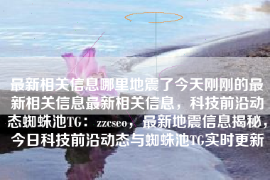 最新相关信息哪里地震了今天刚刚的最新相关信息最新相关信息，科技前沿动态蜘蛛池TG：zzcseo，最新地震信息揭秘，今日科技前沿动态与蜘蛛池TG实时更新