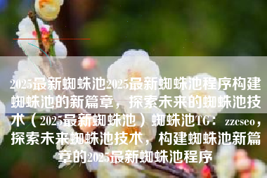 2025最新蜘蛛池2025最新蜘蛛池程序构建蜘蛛池的新篇章，探索未来的蜘蛛池技术（2025最新蜘蛛池）蜘蛛池TG：zzcseo，探索未来蜘蛛池技术，构建蜘蛛池新篇章的2025最新蜘蛛池程序