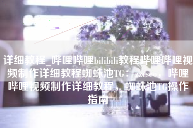 详细教程_哔哩哔哩bilibili教程哔哩哔哩视频制作详细教程蜘蛛池TG：zzcseo，哔哩哔哩视频制作详细教程，蜘蛛池TG操作指南