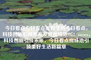今日看点今日看点美好生活今日看点，科技创新引领未来发展蜘蛛池TG：zzcseo，科技创新引领未来，今日看点蜘蛛池引领美好生活新篇章