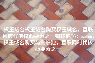 权重域名权重域名购买权重域名,互联网时代的核心要素之一蜘蛛池TG:zzcseo,权重域名购买与蜘蛛池,互联网时代核心要素之一 权重域名权重域名购买权重域名,互联网时代的核心要素之一蜘蛛池TG:zzcseo,权重域名购买与蜘蛛池,互联网时代核心要素之一