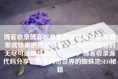博客收录博客收录集的源代码分享,需要那就快来吧博客收录，探索网络世界的无尽可能蜘蛛池TG：zzcseo，博客收录源代码分享，探索网络世界的蜘蛛池SEO秘籍