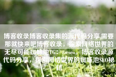 博客收录博客收录集的源代码分享,需要那就快来吧博客收录，探索网络世界的无尽可能蜘蛛池TG：zzcseo，博客收录源代码分享，探索网络世界的蜘蛛池SEO秘籍